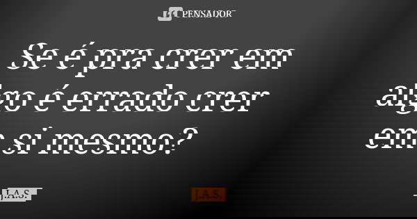 Se é pra crer em algo é errado crer em si mesmo?... Frase de J.A.S..