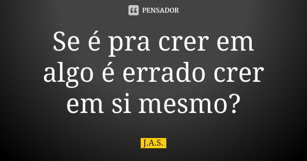 Se é pra crer em algo é errado crer em si mesmo?... Frase de J.A.S..