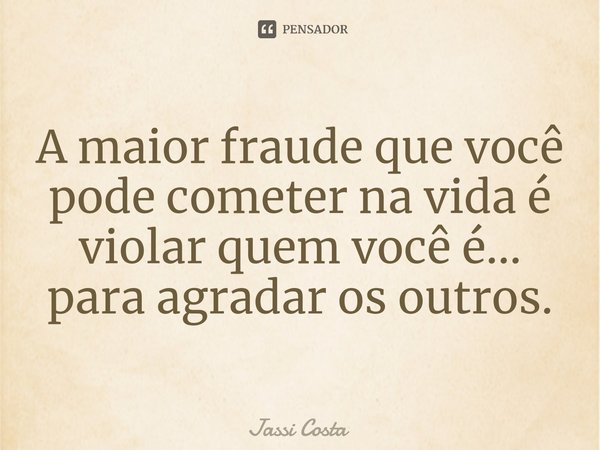 ⁠A maior fraude que você pode cometer na vida é violar quem você é... para agradar os outros.... Frase de Jassi Costa.