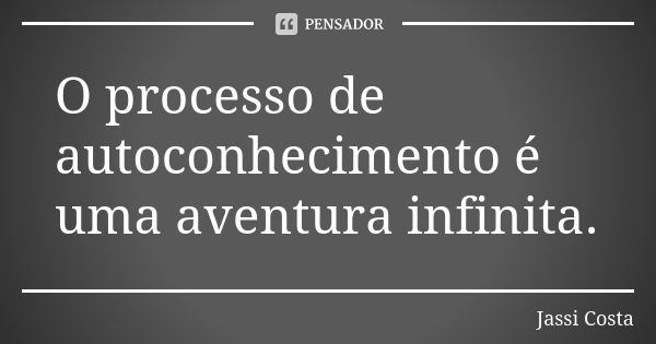 O processo de autoconhecimento é uma aventura infinita.... Frase de Jassi Costa.