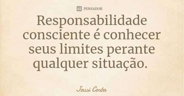 Responsabilidade consciente é conhecer seus limites perante qualquer situação.... Frase de Jassi Costa.