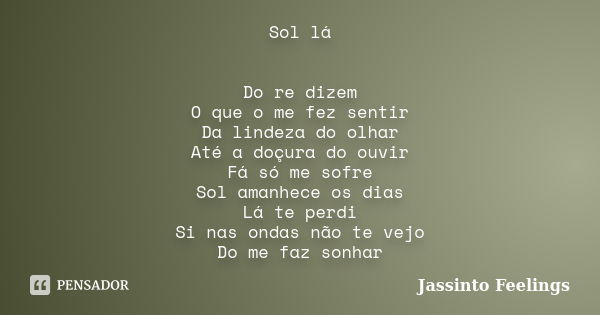 Sol lá Do re dizem O que o me fez sentir Da lindeza do olhar Até a doçura do ouvir Fá só me sofre Sol amanhece os dias Lá te perdi Si nas ondas não te vejo Do m... Frase de Jassinto Feelings.