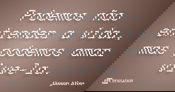 Podemos não entender a vida, mas podemos amar vive-la.... Frase de Jasson Alves.