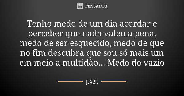 Tenho medo de um dia acordar e perceber que nada valeu a pena, medo de ser esquecido, medo de que no fim descubra que sou só mais um em meio a multidão... Medo ... Frase de J.A.S..