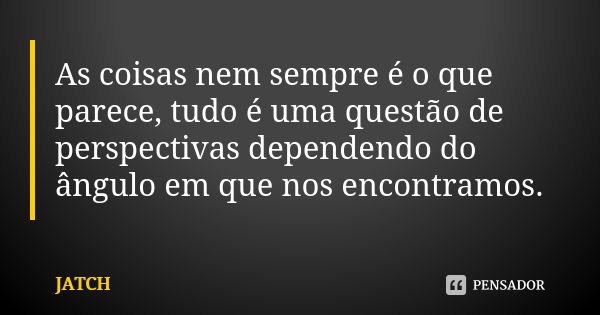 As coisas nem sempre é o que parece, tudo é uma questão de perspectivas dependendo do ângulo em que nos encontramos.... Frase de JATCH.