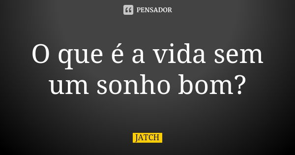 O que é a vida sem um sonho bom?... Frase de JATCH.