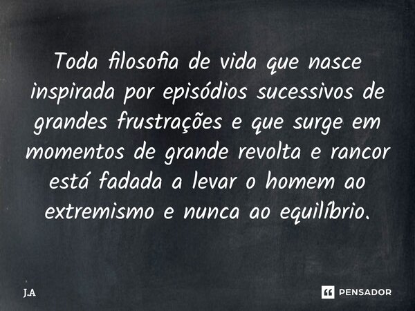 Toda filosofia de vida que nasce inspirada por episódios sucessivos de grandes frustrações e que surge em momentos de grande revolta e rancor está fadada a leva... Frase de J.A.