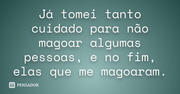 Já tomei tanto cuidado para não magoar algumas pessoas, e no fim, elas que me magoaram.