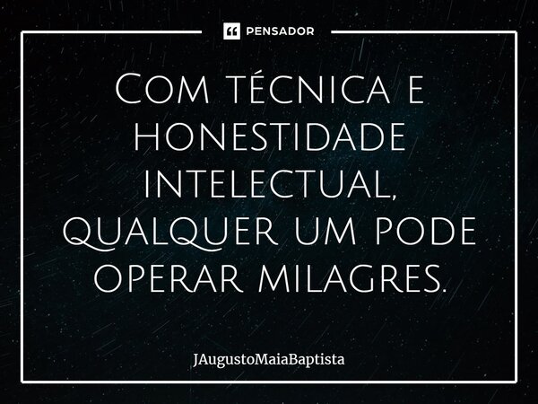 ⁠Com técnica e honestidade intelectual, qualquer um pode operar milagres.... Frase de JAugustoMaiaBaptista.