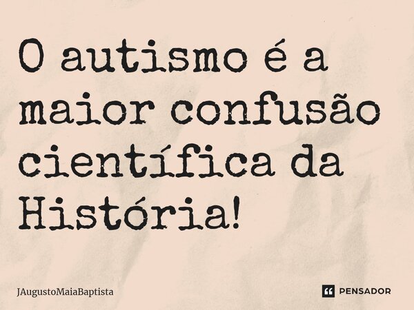 ⁠O autismo é a maior confusão científica da História!... Frase de JAugustoMaiaBaptista.