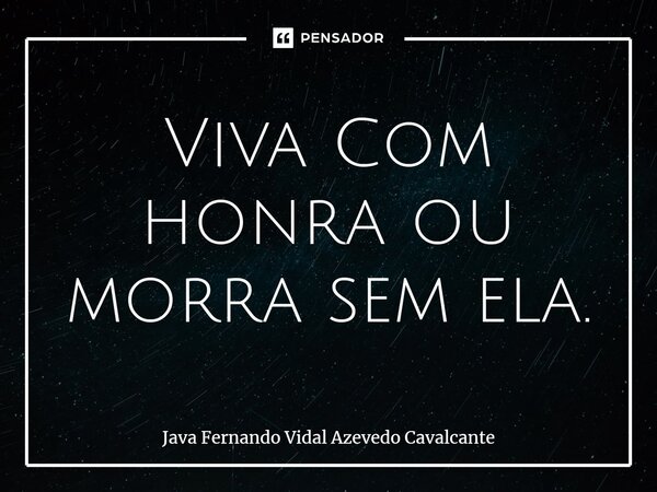 ⁠Viva Com honra ou morra sem ela.... Frase de Java Fernando Vidal Azevedo Cavalcante.