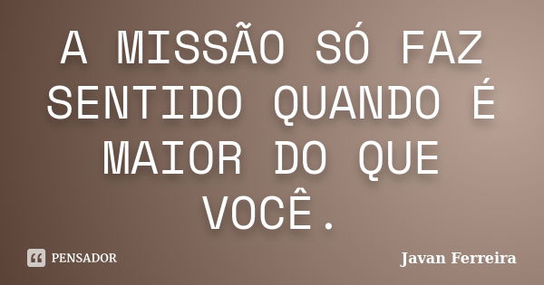 A MISSÃO SÓ FAZ SENTIDO QUANDO É MAIOR DO QUE VOCÊ.... Frase de Javan Ferreira.