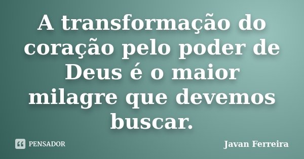 A transformação do coração pelo poder de Deus é o maior milagre que devemos buscar.... Frase de Javan Ferreira.