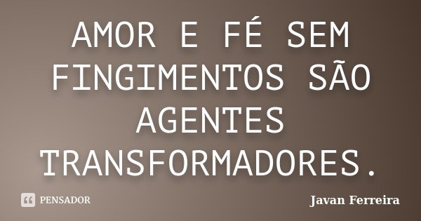 AMOR E FÉ SEM FINGIMENTOS SÃO AGENTES TRANSFORMADORES.... Frase de Javan Ferreira.
