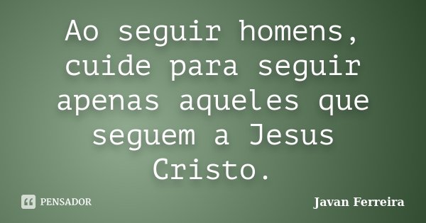 Ao seguir homens, cuide para seguir apenas aqueles que seguem a Jesus Cristo.... Frase de Javan Ferreira.