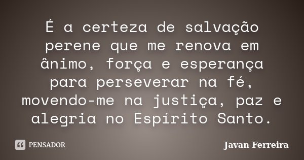 É a certeza de salvação perene que me renova em ânimo, força e esperança para perseverar na fé, movendo-me na justiça, paz e alegria no Espírito Santo.... Frase de Javan Ferreira.