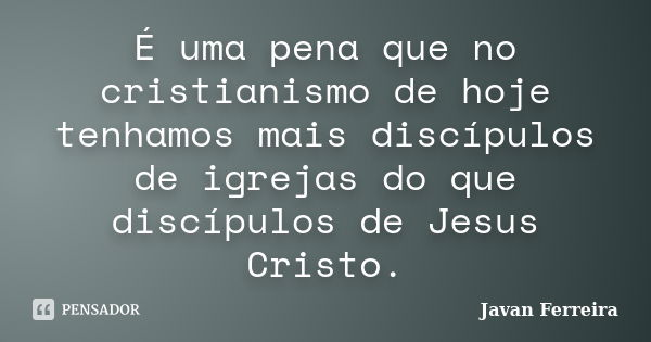 É uma pena que no cristianismo de hoje tenhamos mais discípulos de igrejas do que discípulos de Jesus Cristo.... Frase de Javan Ferreira.