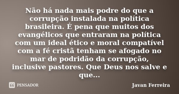 Não há nada mais podre do que a corrupção instalada na política brasileira. É pena que muitos dos evangélicos que entraram na política com um ideal ético e mora... Frase de Javan Ferreira.
