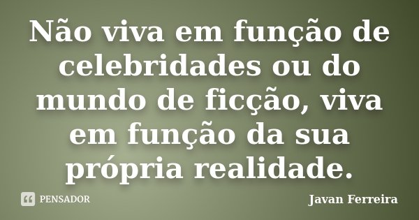 Não viva em função de celebridades ou do mundo de ficção, viva em função da sua própria realidade.... Frase de Javan Ferreira.