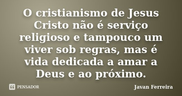 O cristianismo de Jesus Cristo não é serviço religioso e tampouco um viver sob regras, mas é vida dedicada a amar a Deus e ao próximo.... Frase de Javan Ferreira.
