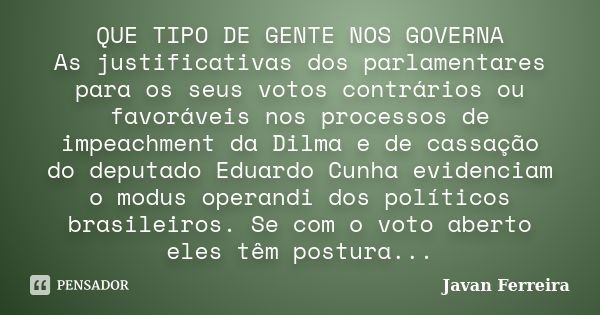 QUE TIPO DE GENTE NOS GOVERNA As justificativas dos parlamentares para os seus votos contrários ou favoráveis nos processos de impeachment da Dilma e de cassaçã... Frase de Javan Ferreira.
