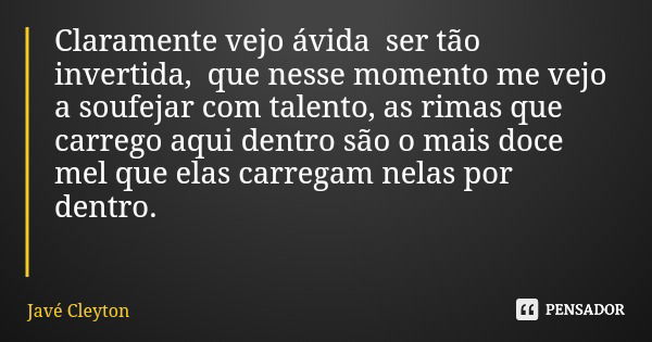 Claramente vejo ávida ser tão invertida, que nesse momento me vejo a soufejar com talento, as rimas que carrego aqui dentro são o mais doce mel que elas carrega... Frase de Javé Cleyton.