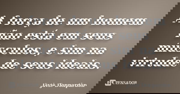 A força de um homem não está em seus músculos, e sim na virtude de seus ideais.... Frase de Javie Donpardon.