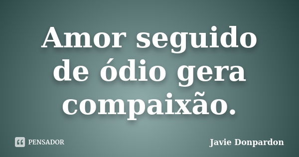 Amor seguido de ódio gera compaixão.... Frase de Javie Donpardon.