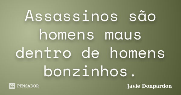 Assassinos são homens maus dentro de homens bonzinhos.... Frase de Javie Donpardon.