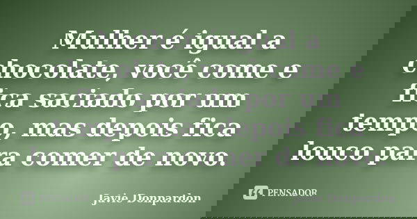 Mulher é igual a chocolate, você come e fica saciado por um tempo, mas depois fica louco para comer de novo.... Frase de Javie Donpardon.