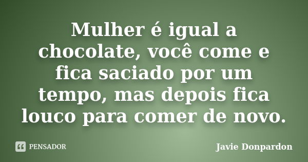 Mulher é igual a chocolate, você come e fica saciado por um tempo, mas depois fica louco para comer de novo.... Frase de Javie Donpardon.