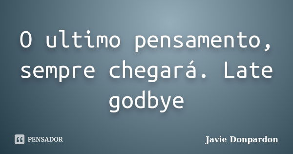 O ultimo pensamento, sempre chegará. Late godbye... Frase de Javie Donpardon.