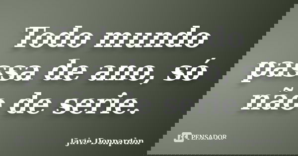 Todo mundo passa de ano, só não de serie.... Frase de Javie Donpardon.