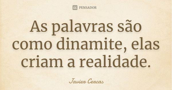 As palavras são como dinamite, elas criam a realidade.... Frase de Javier Cercas.