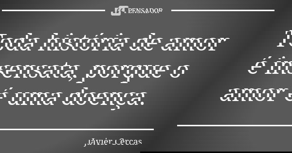 Toda história de amor é insensata, porque o amor é uma doença.... Frase de Javier Cercas.