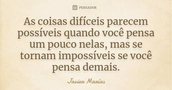 As coisas difíceis parecem possíveis quando você pensa um pouco nelas, mas se tornam impossíveis se você pensa demais.... Frase de Javier Marías.