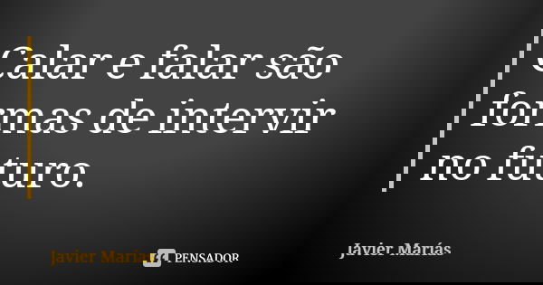 Calar e falar são formas de intervir no futuro.... Frase de Javier Marías.