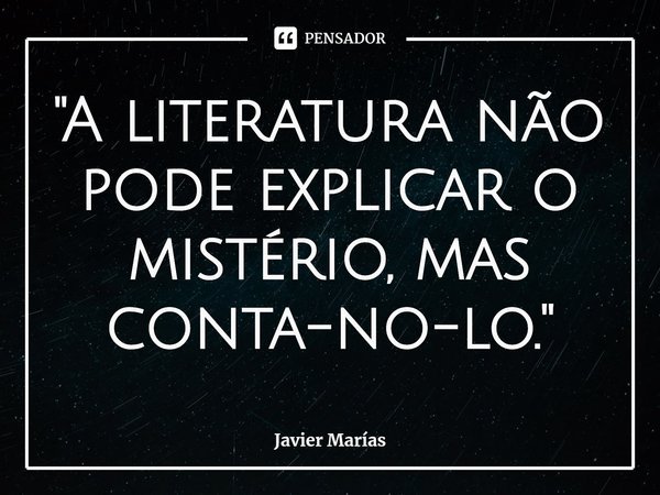 "A literatura não pode explicar o mistério, mas conta-no-lo."... Frase de Javier Marías.