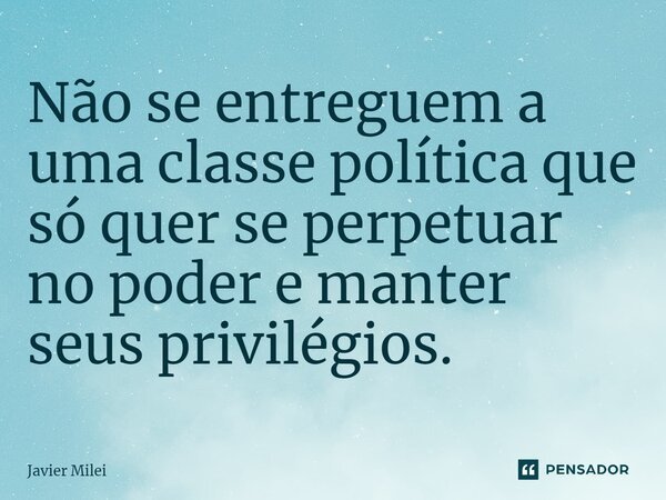 Não se entreguem a uma classe política que só quer se perpetuar no poder e manter seus privilégios.... Frase de Javier Milei.
