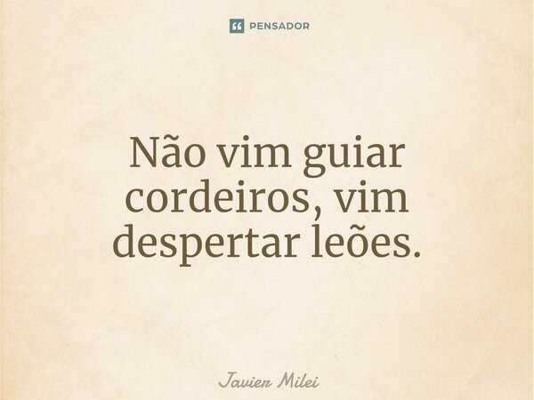 ⁠Não vim guiar cordeiros, vim despertar leões.... Frase de Javier Milei.