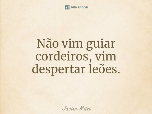 ⁠Não vim guiar cordeiros, vim despertar leões.... Frase de Javier Milei.