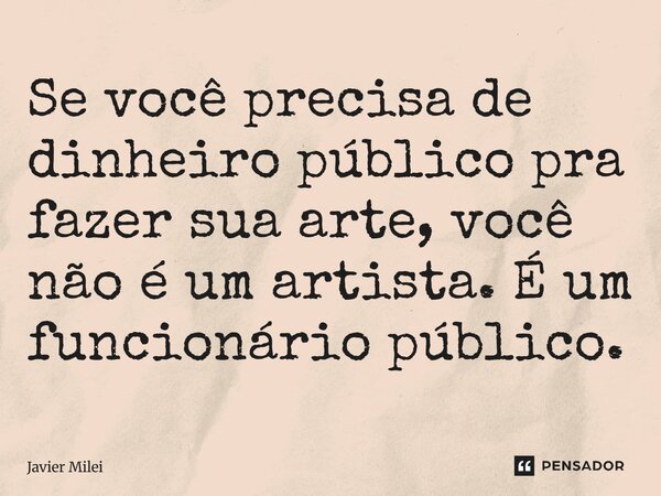 ⁠Se você precisa de dinheiro público pra fazer sua arte, você não é um artista. É um funcionário público.... Frase de Javier Milei.