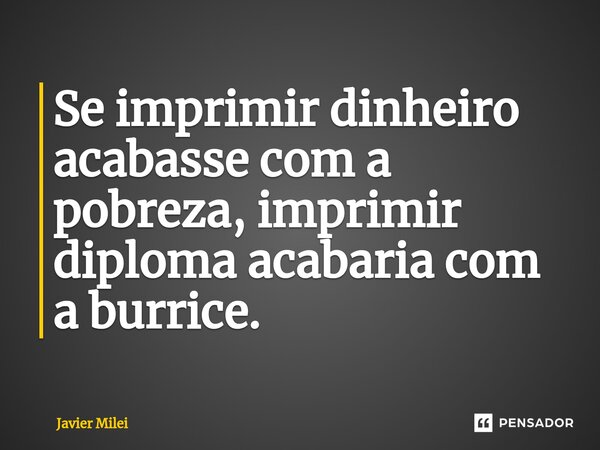 ⁠Se imprimir dinheiro acabasse com a pobreza, imprimir diploma acabaria com a burrice.... Frase de Javier Milei.