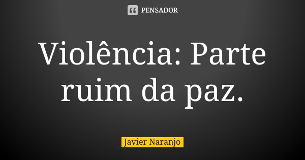 Violência: Parte ruim da paz.... Frase de Javier Naranjo.
