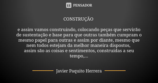 CONSTRUÇÃO e assim vamos construindo, colocando peças que servirão de sustentação e base para que outras também cumpram o mesmo papel para outras e assim por di... Frase de Javier Paquito Herrera.