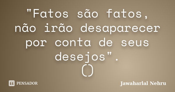 "Fatos são fatos, não irão desaparecer por conta de seus desejos". ()... Frase de Jawaharlal Nehru.