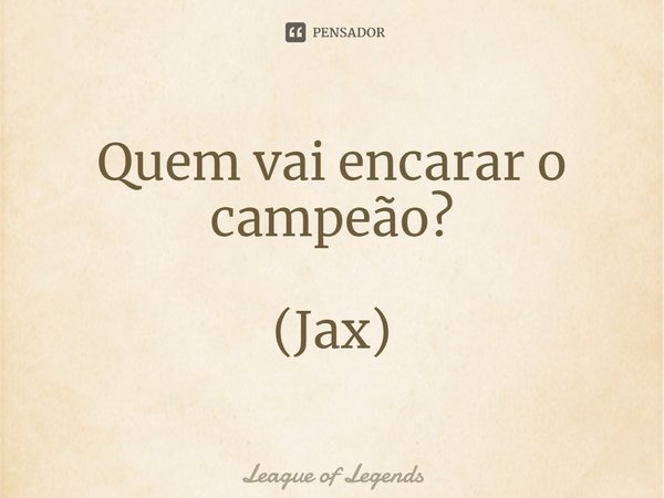 ⁠Quem vai encarar o campeão? (Jax)... Frase de League of Legends.