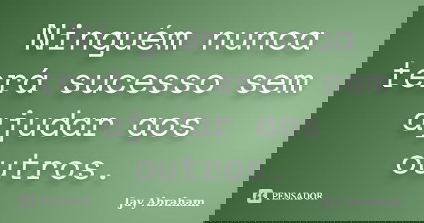 Ninguém nunca terá sucesso sem ajudar aos outros.... Frase de Jay Abraham.