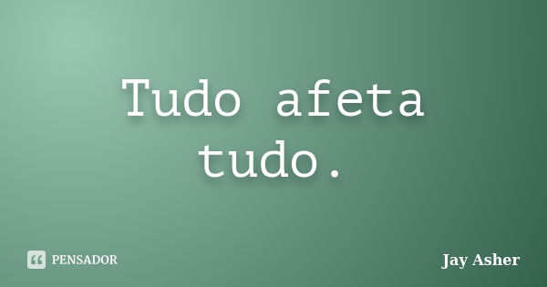 Tudo afeta tudo.... Frase de Jay Asher.