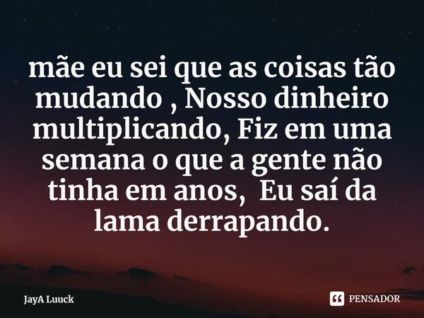 Mãe, eu sei que as coisas tão mudando Nosso dinheiro multiplicando Fiz em uma semana o que a gente não tinha em anos Eu saí da lama derrapando... Frase de JayA Luuck.
